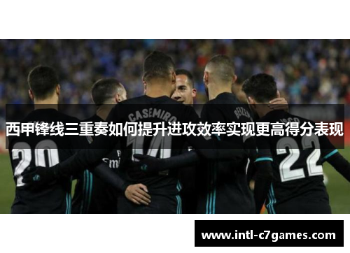 西甲锋线三重奏如何提升进攻效率实现更高得分表现