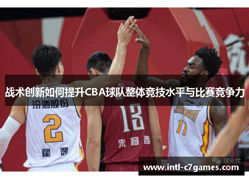 战术创新如何提升CBA球队整体竞技水平与比赛竞争力