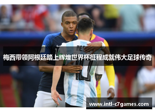 梅西带领阿根廷踏上辉煌世界杯征程成就伟大足球传奇