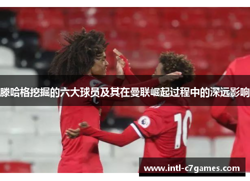 滕哈格挖掘的六大球员及其在曼联崛起过程中的深远影响