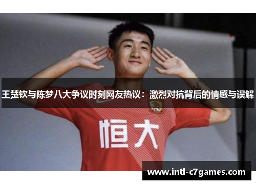 王楚钦与陈梦八大争议时刻网友热议：激烈对抗背后的情感与误解