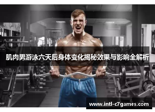 肌肉男游泳六天后身体变化揭秘效果与影响全解析
