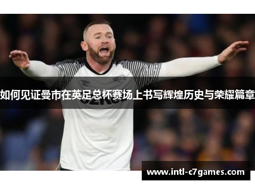 如何见证曼市在英足总杯赛场上书写辉煌历史与荣耀篇章