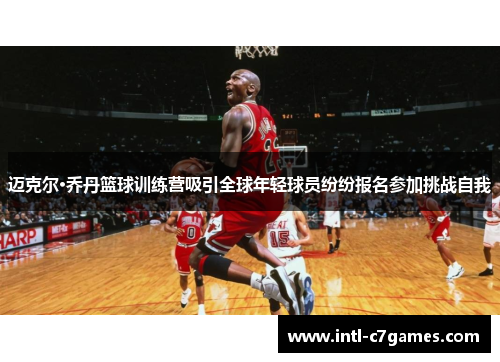 迈克尔·乔丹篮球训练营吸引全球年轻球员纷纷报名参加挑战自我