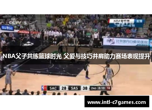 NBA父子共练篮球时光 父爱与技巧并肩助力赛场表现提升