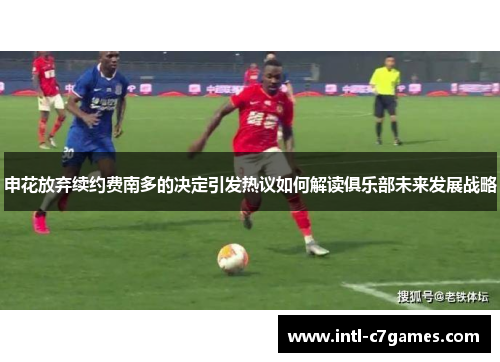 申花放弃续约费南多的决定引发热议如何解读俱乐部未来发展战略