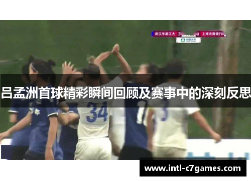 吕孟洲首球精彩瞬间回顾及赛事中的深刻反思