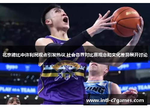 北京德比中许利民观点引发热议 社会各界对比赛观念和文化差异展开讨论