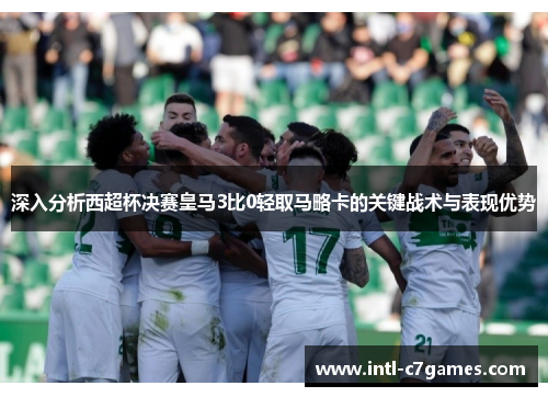 深入分析西超杯决赛皇马3比0轻取马略卡的关键战术与表现优势