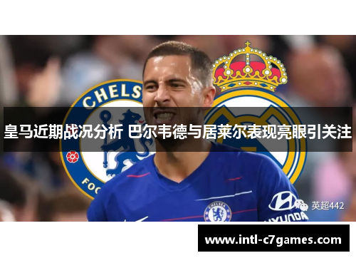 皇马近期战况分析 巴尔韦德与居莱尔表现亮眼引关注