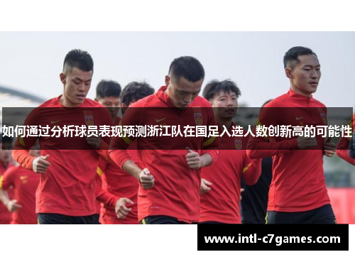 如何通过分析球员表现预测浙江队在国足入选人数创新高的可能性