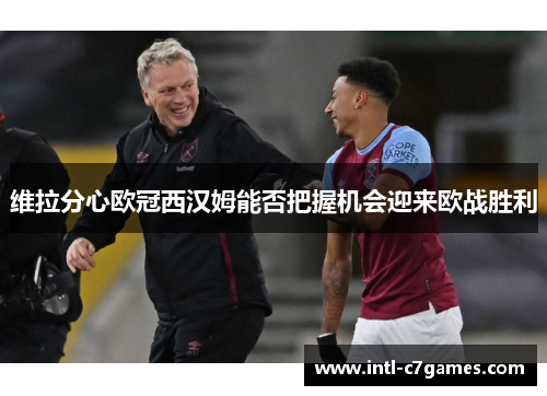 维拉分心欧冠西汉姆能否把握机会迎来欧战胜利