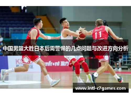 中国男篮大胜日本后需警惕的几点问题与改进方向分析