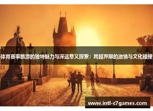 体育赛事旅游的独特魅力与深远意义探索：跨越界限的激情与文化碰撞