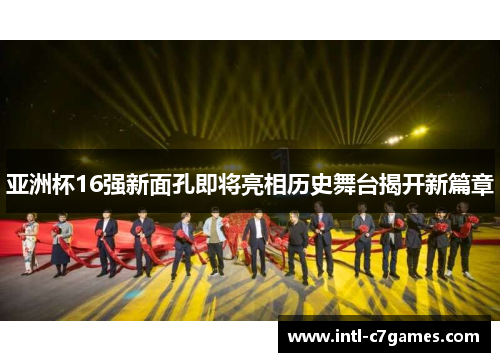 亚洲杯16强新面孔即将亮相历史舞台揭开新篇章