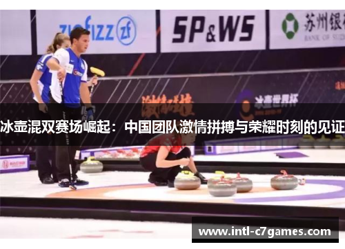 冰壶混双赛场崛起：中国团队激情拼搏与荣耀时刻的见证