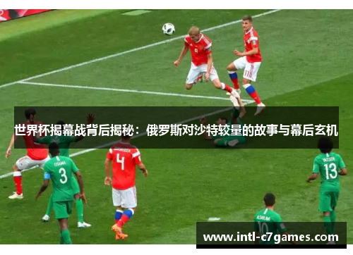 世界杯揭幕战背后揭秘：俄罗斯对沙特较量的故事与幕后玄机