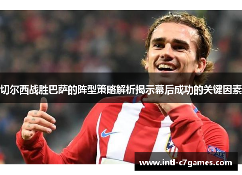 切尔西战胜巴萨的阵型策略解析揭示幕后成功的关键因素