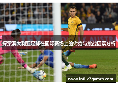 探索澳大利亚足球在国际赛场上的劣势与挑战因素分析
