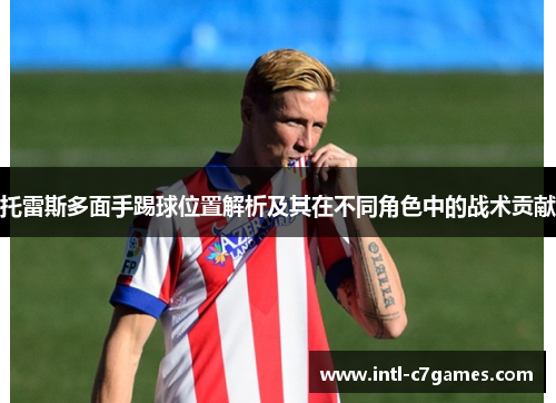 托雷斯多面手踢球位置解析及其在不同角色中的战术贡献