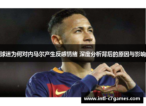 球迷为何对内马尔产生反感情绪 深度分析背后的原因与影响