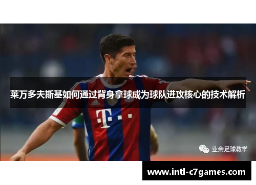 莱万多夫斯基如何通过背身拿球成为球队进攻核心的技术解析
