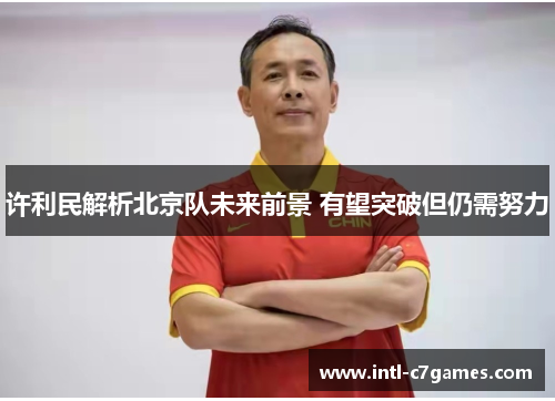 许利民解析北京队未来前景 有望突破但仍需努力 许利民解析北京队未来前景 有望突破但仍需努力