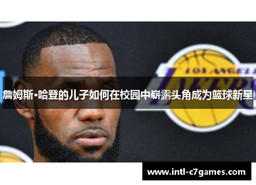 詹姆斯·哈登的儿子如何在校园中崭露头角成为篮球新星 詹姆斯·哈登的儿子如何在校园中崭露头角成为篮球新星