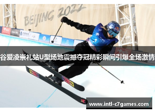 谷爱凌崇礼站U型场地震撼夺冠精彩瞬间引爆全场激情