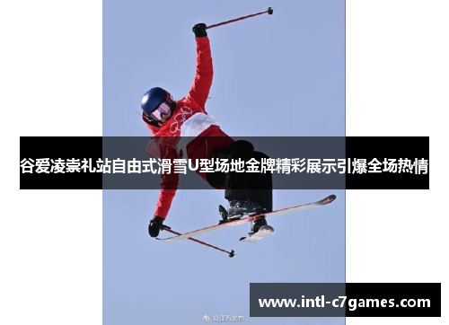 谷爱凌崇礼站自由式滑雪U型场地金牌精彩展示引爆全场热情