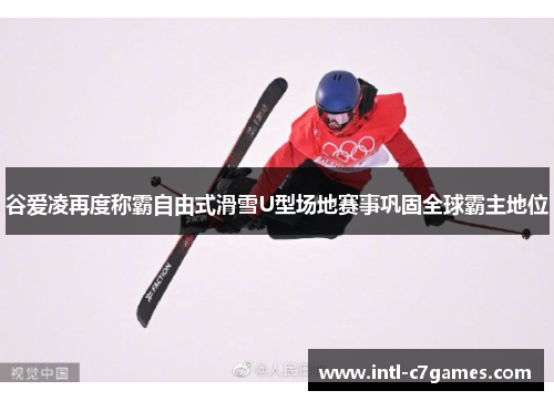 谷爱凌再度称霸自由式滑雪U型场地赛事巩固全球霸主地位