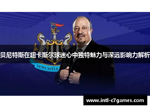 贝尼特斯在纽卡斯尔球迷心中独特魅力与深远影响力解析