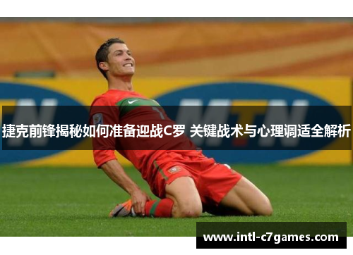 捷克前锋揭秘如何准备迎战C罗 关键战术与心理调适全解析