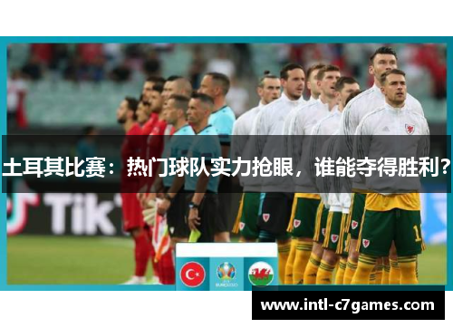土耳其比赛：热门球队实力抢眼，谁能夺得胜利？