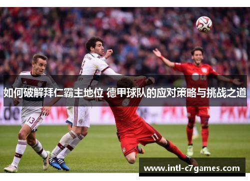 如何破解拜仁霸主地位 德甲球队的应对策略与挑战之道
