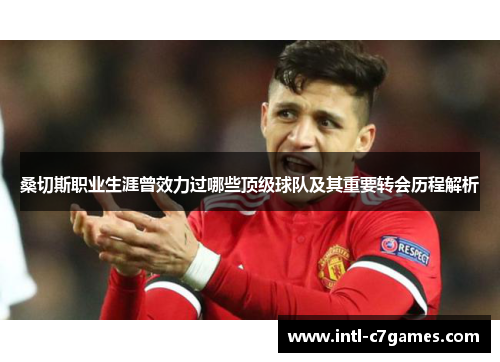 桑切斯职业生涯曾效力过哪些顶级球队及其重要转会历程解析