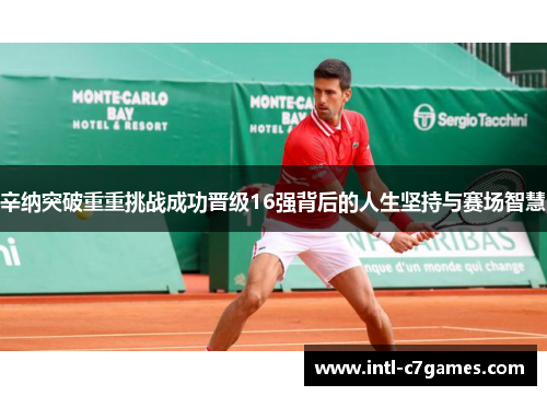 辛纳突破重重挑战成功晋级16强背后的人生坚持与赛场智慧