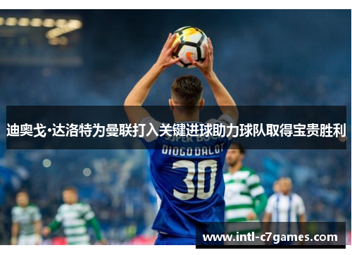 迪奥戈·达洛特为曼联打入关键进球助力球队取得宝贵胜利