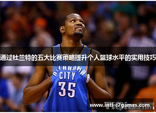 通过杜兰特的五大比赛策略提升个人篮球水平的实用技巧