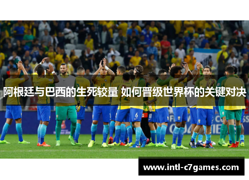 阿根廷与巴西的生死较量 如何晋级世界杯的关键对决