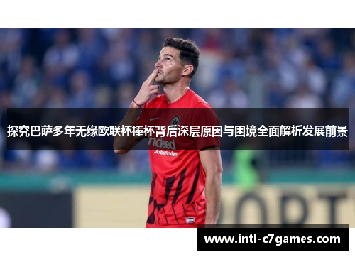 探究巴萨多年无缘欧联杯捧杯背后深层原因与困境全面解析发展前景