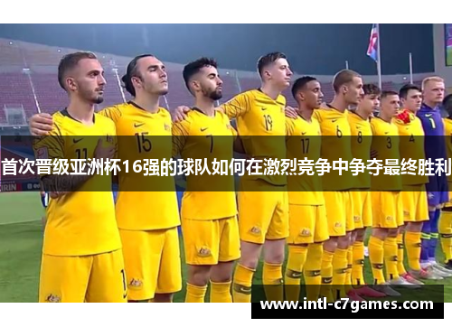 首次晋级亚洲杯16强的球队如何在激烈竞争中争夺最终胜利