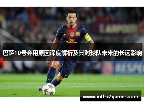 巴萨10号弃用原因深度解析及其对球队未来的长远影响