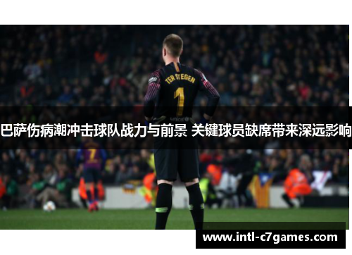 巴萨伤病潮冲击球队战力与前景 关键球员缺席带来深远影响