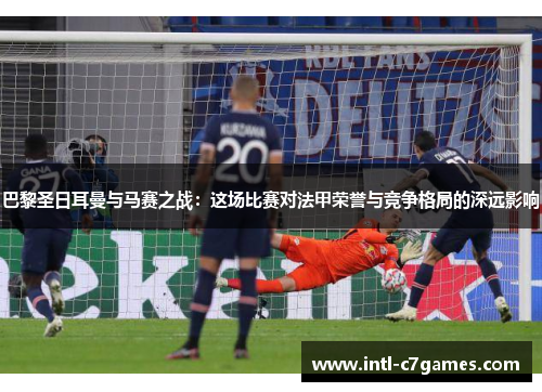 巴黎圣日耳曼与马赛之战：这场比赛对法甲荣誉与竞争格局的深远影响