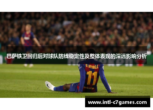 巴萨铁卫回归后对球队防线稳定性及整体表现的深远影响分析